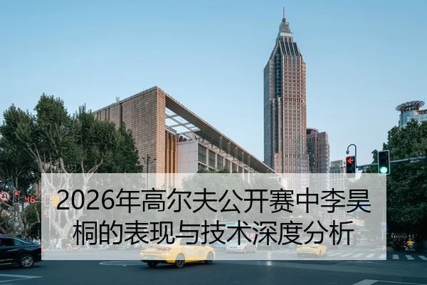 2026年高尔夫公开赛中李昊桐的表现与技术深度分析