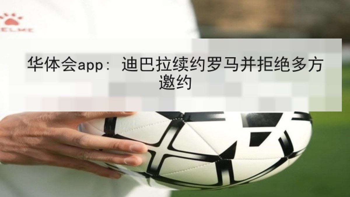 华体会app: 迪巴拉续约罗马并拒绝多方邀约 华体会app: 迪巴拉续约罗马并拒绝多方邀约
