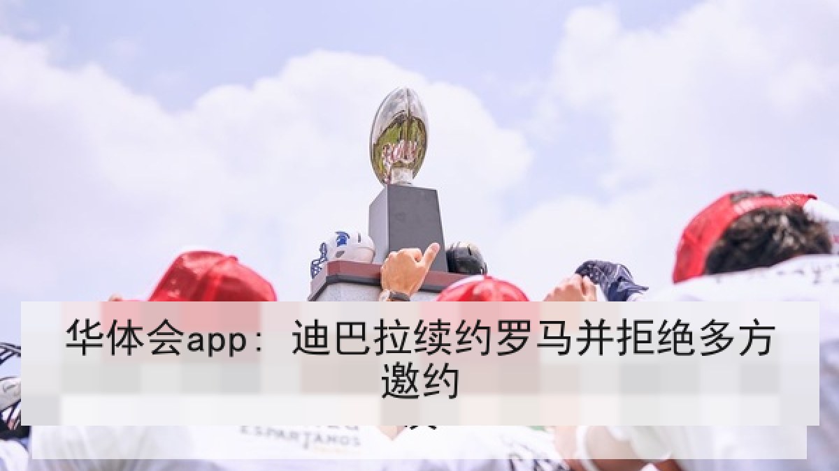 华体会app: 迪巴拉续约罗马并拒绝多方邀约