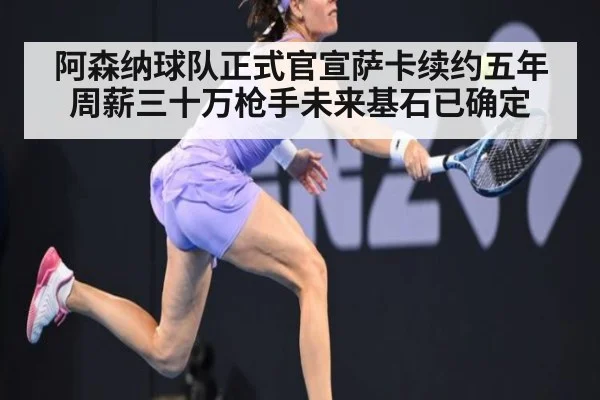 阿森纳球队正式官宣萨卡续约五年周薪三十万枪手未来基石已确定