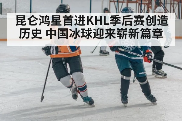 昆仑鸿星首进KHL季后赛创造历史 中国冰球迎来崭新篇章
