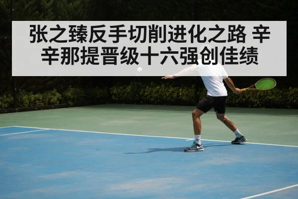 张之臻反手切削进化之路 辛辛那提晋级十六强创佳绩