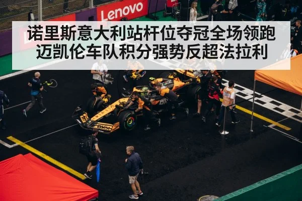 诺里斯意大利站杆位夺冠全场领跑迈凯伦车队积分强势反超法拉利