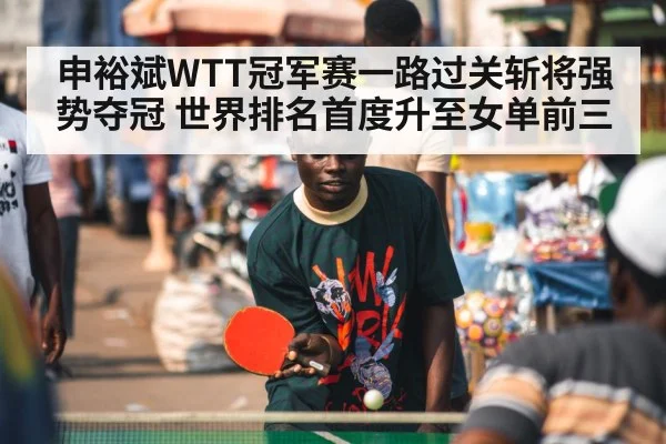 申裕斌WTT冠军赛一路过关斩将强势夺冠 世界排名首度升至女单前三