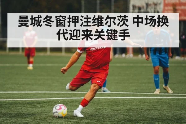 曼城冬窗押注维尔茨 中场换代迎来关键手