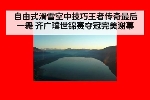 自由式滑雪空中技巧王者传奇最后一舞 齐广璞世锦赛夺冠完美谢幕